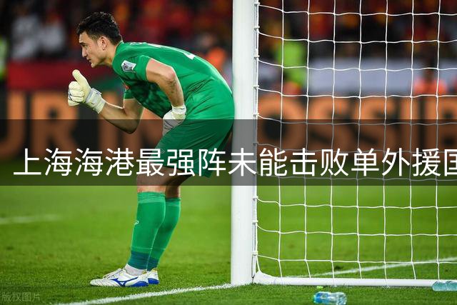 上海海港最强阵未能击败单外援国安，本赛季两队中超两次平局收场